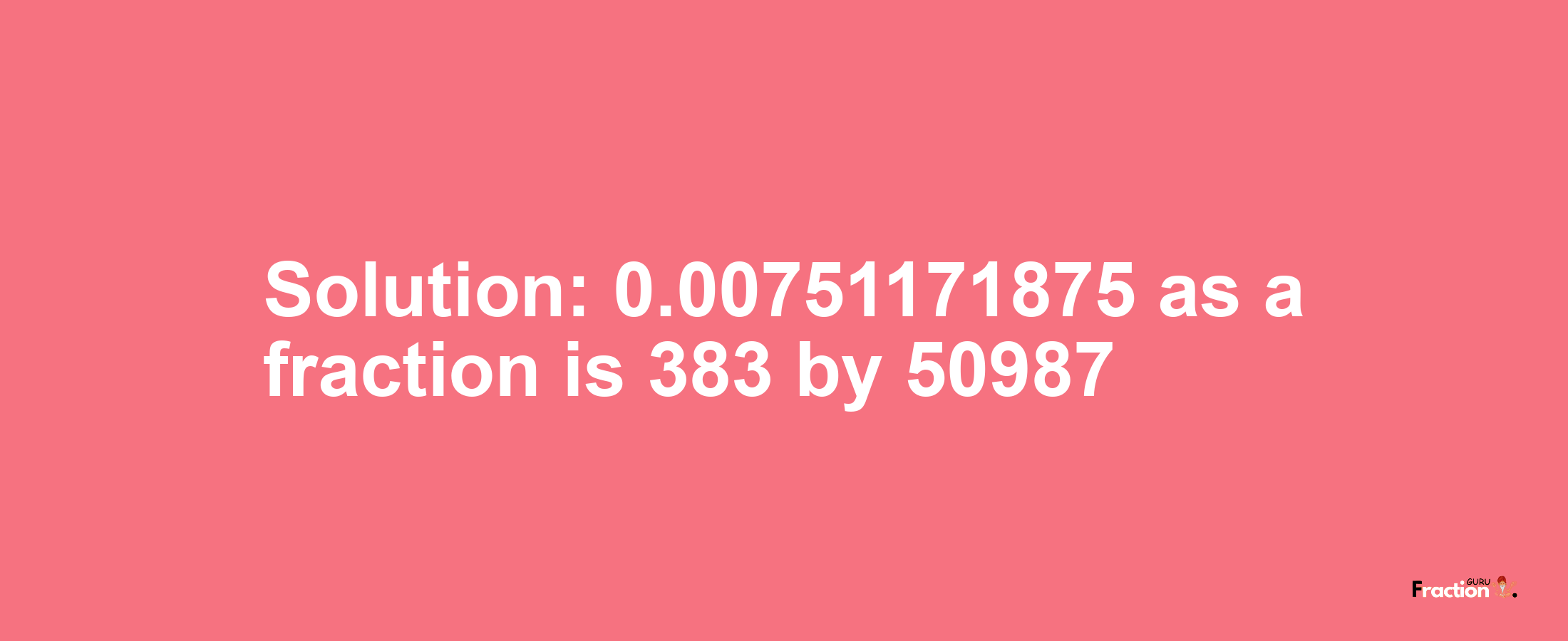 Solution:0.00751171875 as a fraction is 383/50987